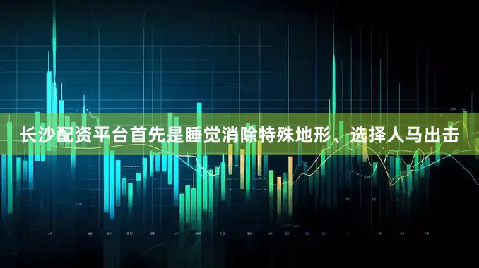 长沙配资平台首先是睡觉消除特殊地形、选择人马出击