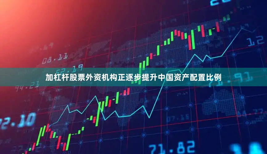 加杠杆股票外资机构正逐步提升中国资产配置比例