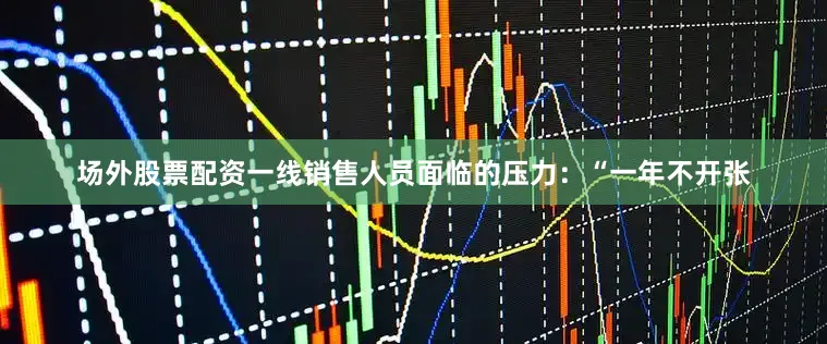 场外股票配资一线销售人员面临的压力：“一年不开张