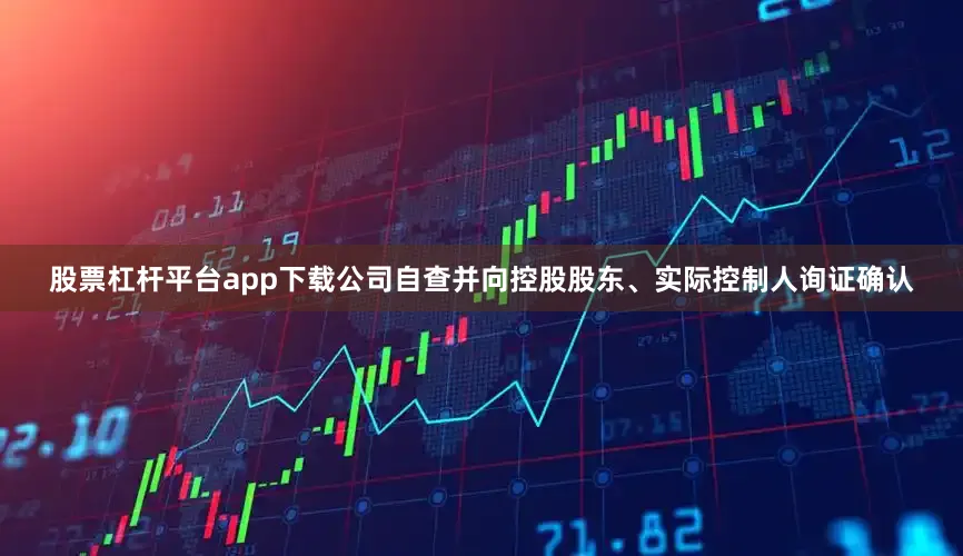 股票杠杆平台app下载公司自查并向控股股东、实际控制人询证确认