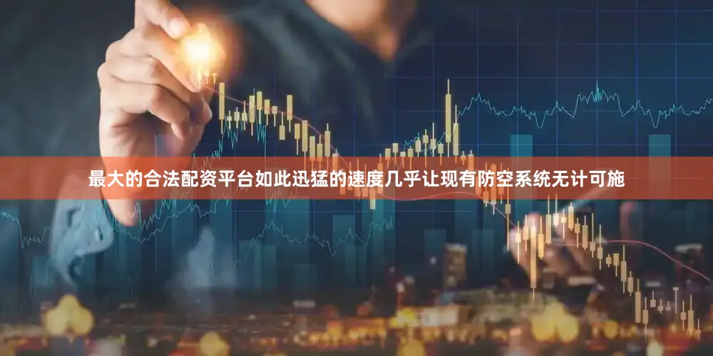 最大的合法配资平台如此迅猛的速度几乎让现有防空系统无计可施