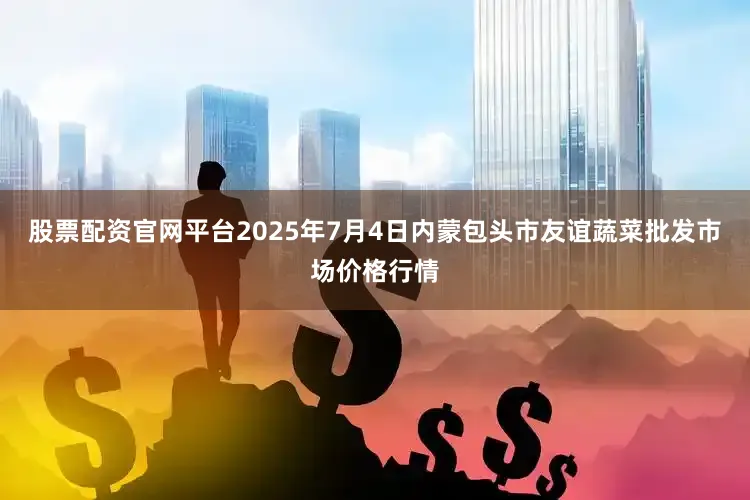 股票配资官网平台2025年7月4日内蒙包头市友谊蔬菜批发市场价格行情