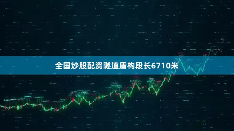全国炒股配资隧道盾构段长6710米