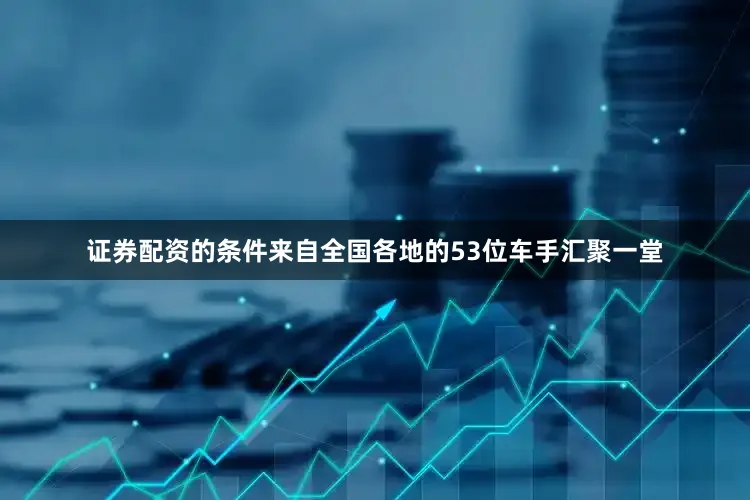 证券配资的条件来自全国各地的53位车手汇聚一堂