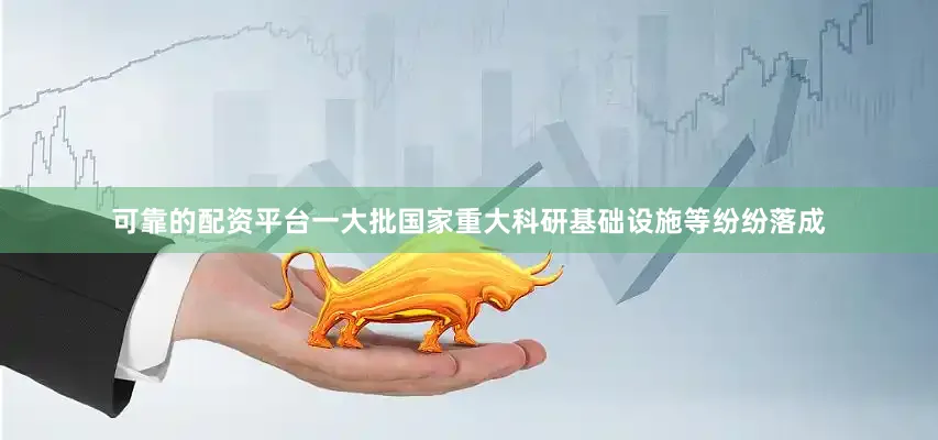 可靠的配资平台一大批国家重大科研基础设施等纷纷落成