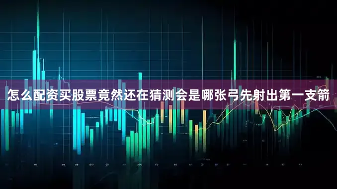 怎么配资买股票竟然还在猜测会是哪张弓先射出第一支箭