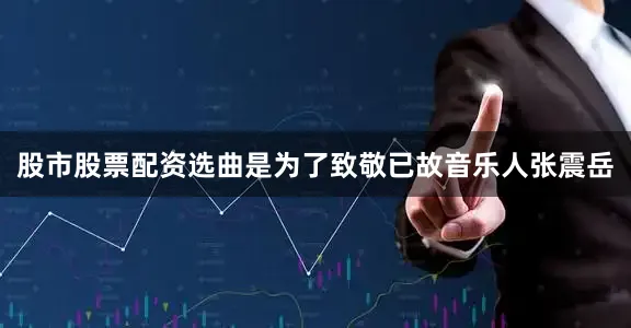 股市股票配资选曲是为了致敬已故音乐人张震岳