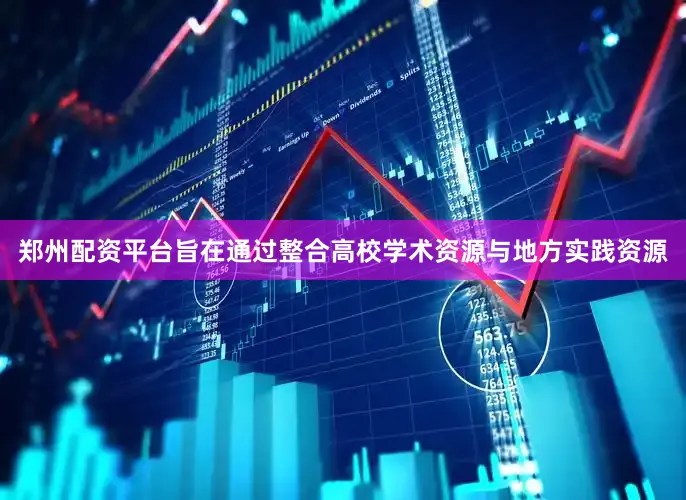 郑州配资平台旨在通过整合高校学术资源与地方实践资源