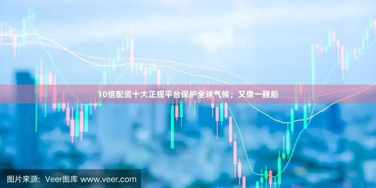 10倍配资十大正规平台保护全球气候；又像一艘船