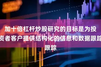 加十倍杠杆炒股研究的目标是为投资者客户提供结构化的信息和数据跟踪