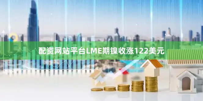 配资网站平台LME期镍收涨122美元