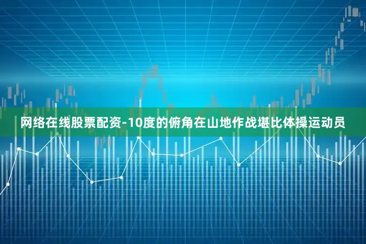 网络在线股票配资-10度的俯角在山地作战堪比体操运动员