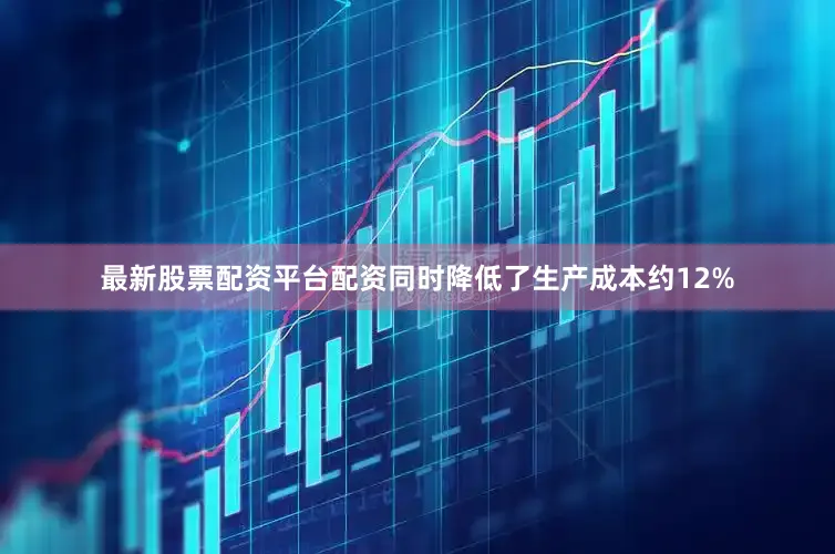 最新股票配资平台配资同时降低了生产成本约12%