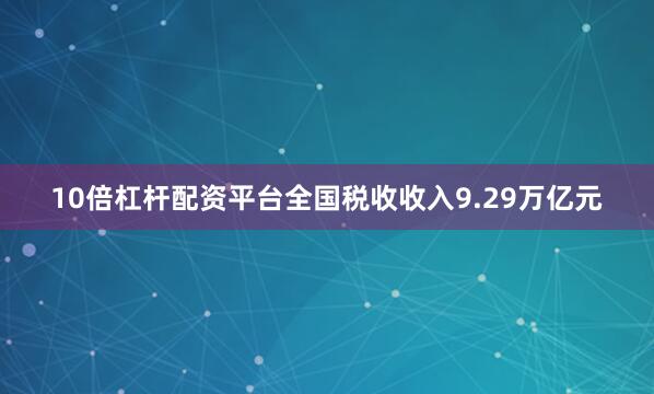 10倍杠杆配资平台全国税收收入9.29万亿元