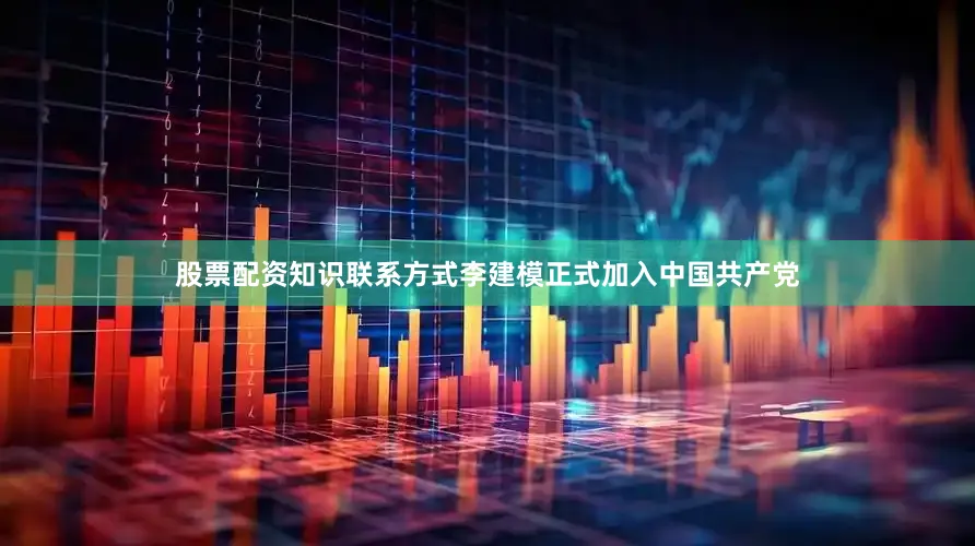 股票配资知识联系方式李建模正式加入中国共产党