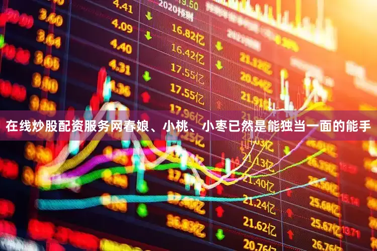 在线炒股配资服务网春娘、小桃、小枣已然是能独当一面的能手