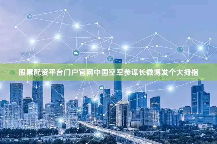 股票配资平台门户官网中国空军参谋长微博发个大拇指