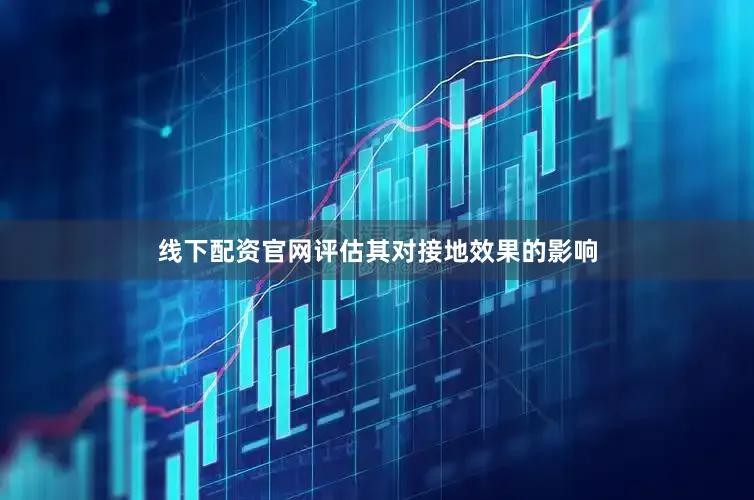 线下配资官网评估其对接地效果的影响