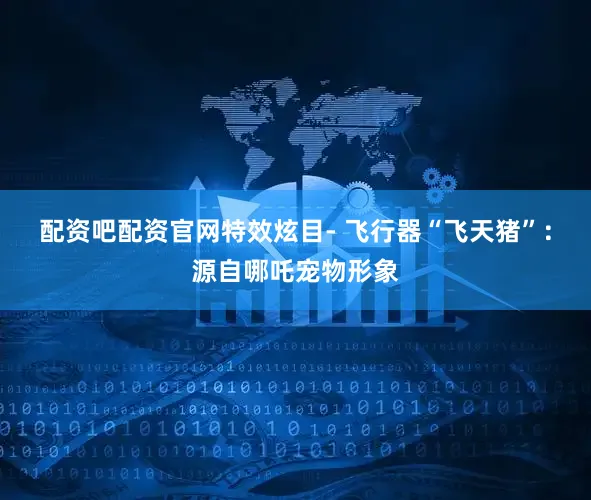 配资吧配资官网特效炫目- 飞行器“飞天猪”：源自哪吒宠物形象