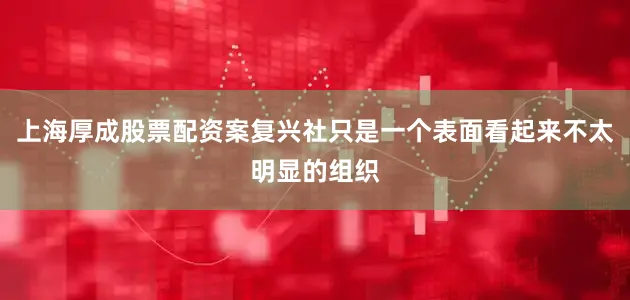 上海厚成股票配资案复兴社只是一个表面看起来不太明显的组织