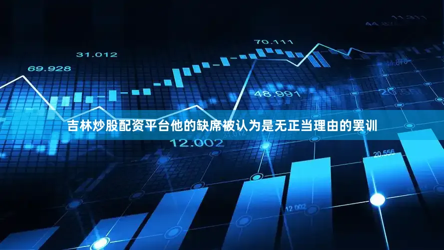 吉林炒股配资平台他的缺席被认为是无正当理由的罢训