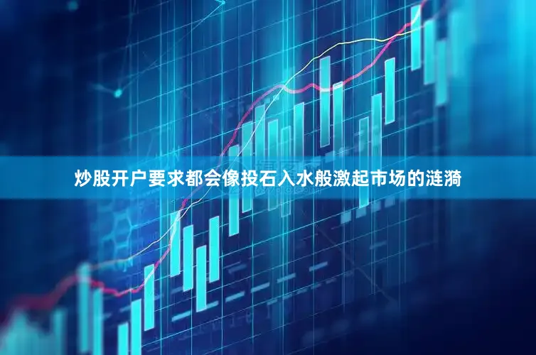 炒股开户要求都会像投石入水般激起市场的涟漪