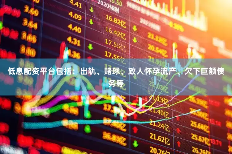 低息配资平台包括：出轨、赌球、致人怀孕流产、欠下巨额债务等