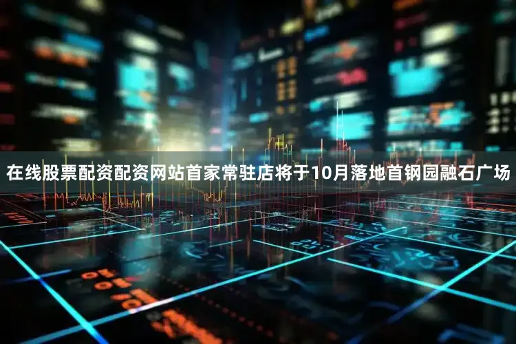 在线股票配资配资网站首家常驻店将于10月落地首钢园融石广场